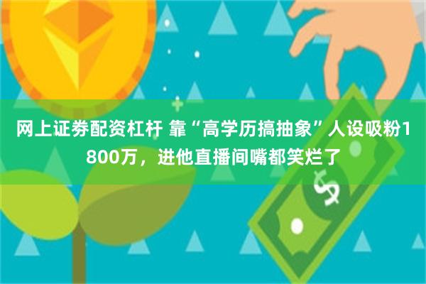 网上证劵配资杠杆 靠“高学历搞抽象”人设吸粉1800万，进他直播间嘴都笑烂了