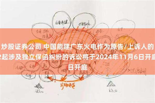 炒股证券公司 中国能建广东火电作为原告/上诉人的2起涉及独立保函纠纷的诉讼将于2024年11月6日开庭