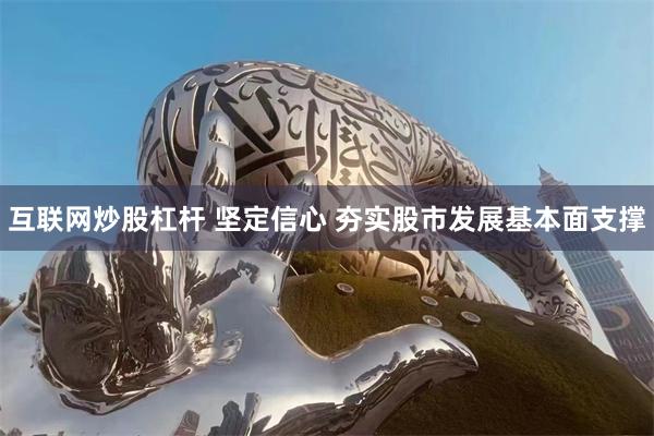 互联网炒股杠杆 坚定信心 夯实股市发展基本面支撑