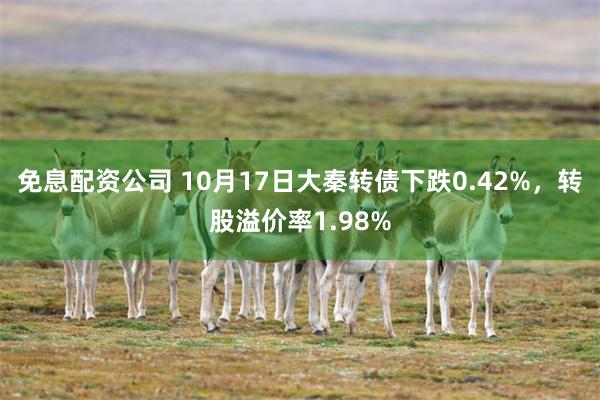 免息配资公司 10月17日大秦转债下跌0.42%，转股溢价率1.98%