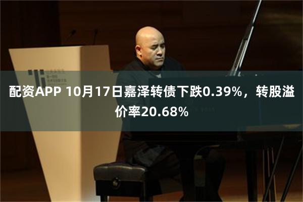 配资APP 10月17日嘉泽转债下跌0.39%，转股溢价率20.68%