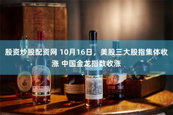 股资炒股配资网 10月16日，美股三大股指集体收涨 中国金龙指数收涨