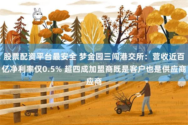 股票配资平台最安全 梦金园三闯港交所：营收近百亿净利率仅0.5% 超四成加盟商既是客户也是供应商