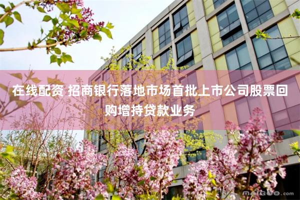 在线配资 招商银行落地市场首批上市公司股票回购增持贷款业务