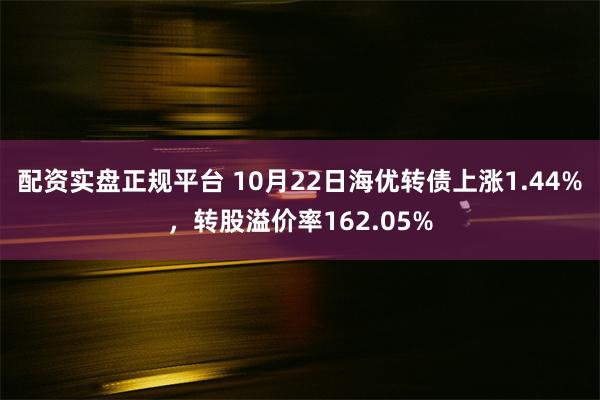 配资实盘正规平台 10月22日海优转债上涨1.44%，转股溢价率162.05%