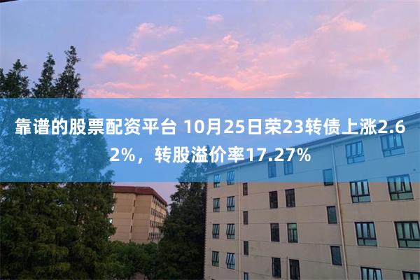 靠谱的股票配资平台 10月25日荣23转债上涨2.62%，转股溢价率17.27%