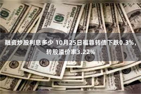 融资炒股利息多少 10月25日福蓉转债下跌0.3%，转股溢价率3.22%