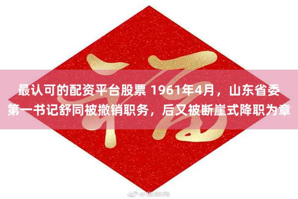 最认可的配资平台股票 1961年4月，山东省委第一书记舒同被撤销职务，后又被断崖式降职为章