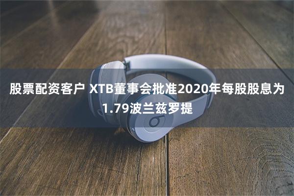 股票配资客户 XTB董事会批准2020年每股股息为1.79波兰兹罗提