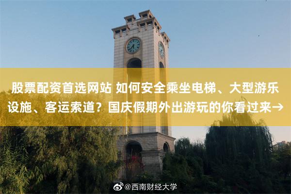 股票配资首选网站 如何安全乘坐电梯、大型游乐设施、客运索道？国庆假期外出游玩的你看过来→