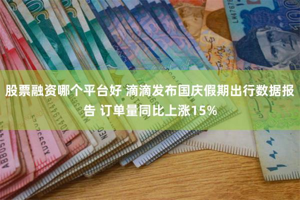 股票融资哪个平台好 滴滴发布国庆假期出行数据报告 订单量同比上涨15%