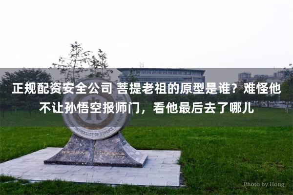 正规配资安全公司 菩提老祖的原型是谁？难怪他不让孙悟空报师门，看他最后去了哪儿