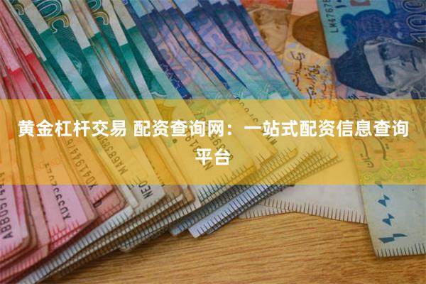 黄金杠杆交易 配资查询网：一站式配资信息查询平台