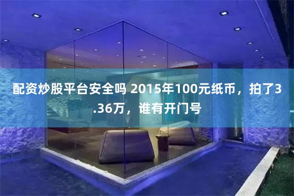 配资炒股平台安全吗 2015年100元纸币，拍了3.36万，谁有开门号