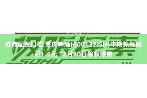 券商配资门槛 重庆啤酒(600132.SH)中期拟每股派1.5元 12月20日除权除息