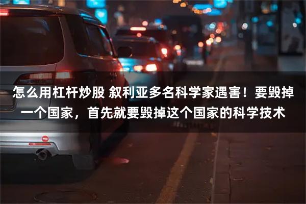 怎么用杠杆炒股 叙利亚多名科学家遇害！要毁掉一个国家，首先就要毁掉这个国家的科学技术