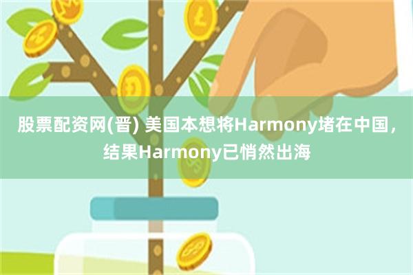 股票配资网(晋) 美国本想将Harmony堵在中国，结果Harmony已悄然出海