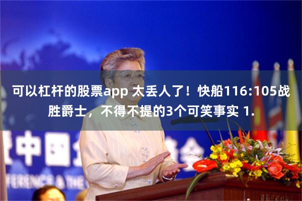 可以杠杆的股票app 太丢人了！快船116:105战胜爵士，不得不提的3个可笑事实 1.