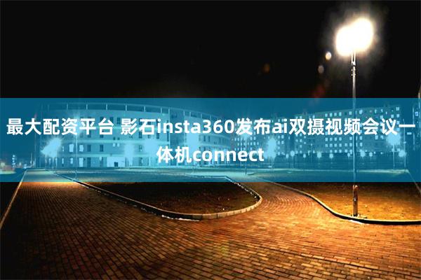 最大配资平台 影石insta360发布ai双摄视频会议一体机connect