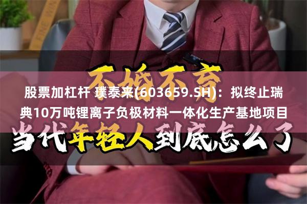 股票加杠杆 璞泰来(603659.SH)：拟终止瑞典10万吨锂离子负极材料一体化生产基地项目