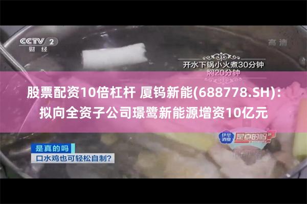 股票配资10倍杠杆 厦钨新能(688778.SH)：拟向全资子公司璟鹭新能源增资10亿元