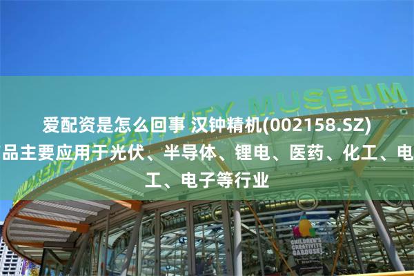 爱配资是怎么回事 汉钟精机(002158.SZ)：真空产品主要应用于光伏、半导体、锂电、医药、化工、电子等行业