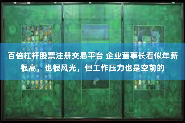 百倍杠杆股票注册交易平台 企业董事长看似年薪很高，也很风光，但工作压力也是空前的