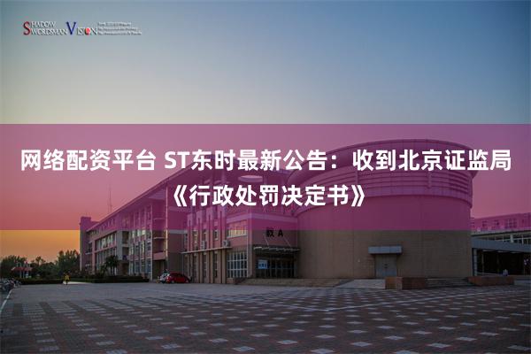 网络配资平台 ST东时最新公告：收到北京证监局《行政处罚决定书》