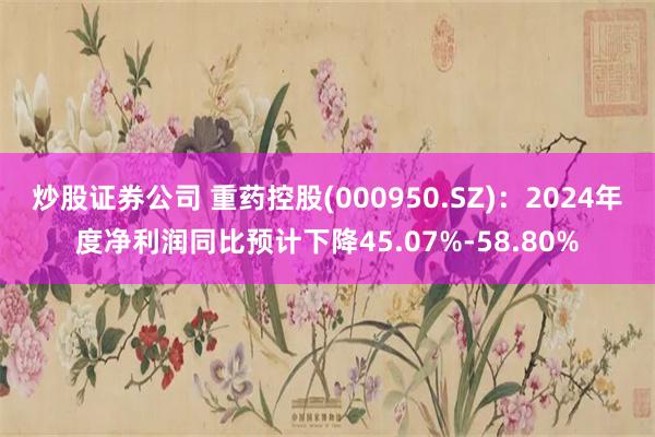 炒股证券公司 重药控股(000950.SZ)：2024年度净利润同比预计下降45.07%-58.80%