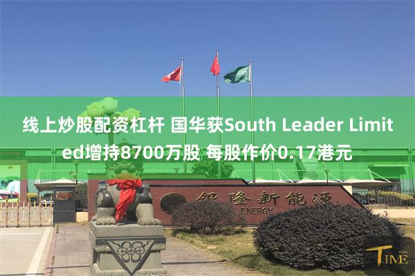 线上炒股配资杠杆 国华获South Leader Limited增持8700万股 每股作价0.17港元