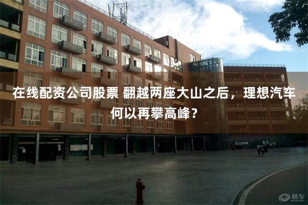 在线配资公司股票 翻越两座大山之后，理想汽车何以再攀高峰？