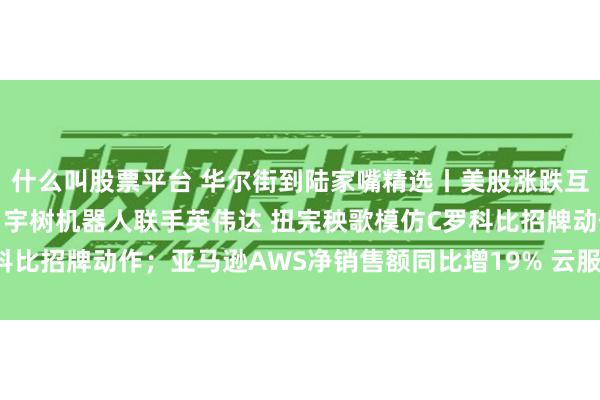 什么叫股票平台 华尔街到陆家嘴精选丨美股涨跌互现 资金向大蓝筹靠拢？宇树机器人联手英伟达 扭完秧歌模仿C罗科比招牌动作；亚马逊AWS净销售额同比增19% 云服务市场继续火热