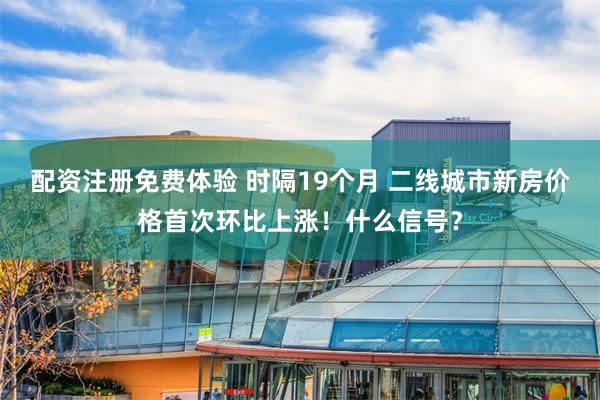 配资注册免费体验 时隔19个月 二线城市新房价格首次环比上涨！什么信号？