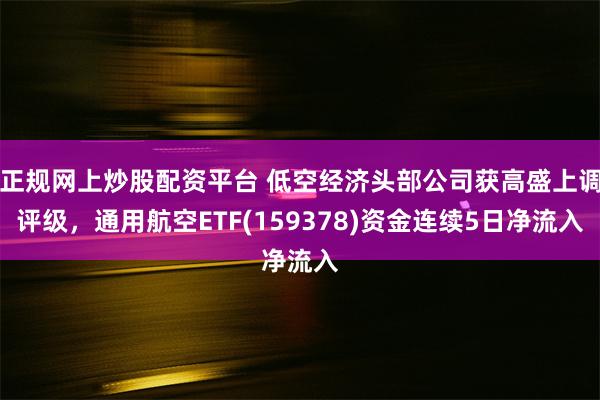 正规网上炒股配资平台 低空经济头部公司获高盛上调评级，通用航空ETF(159378)资金连续5日净流入