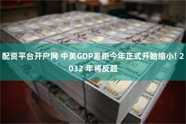 配资平台开户网 中美GDP差距今年正式开始缩小! 2032 年将反超