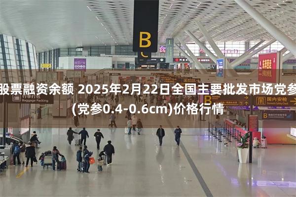 股票融资余额 2025年2月22日全国主要批发市场党参(党参0.4-0.6cm)价格行情