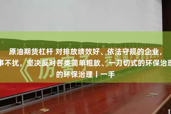 原油期货杠杆 对排放绩效好、依法守规的企业，我们无事不扰，坚决反对各类简单粗放、一刀切式的环保治理丨一手