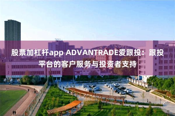 股票加杠杆app ADVANTRADE爱跟投：跟投平台的客户服务与投资者支持