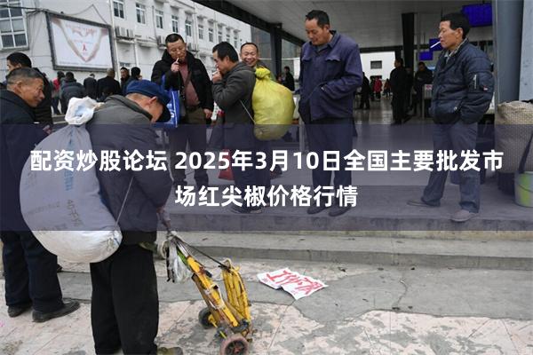 配资炒股论坛 2025年3月10日全国主要批发市场红尖椒价格行情