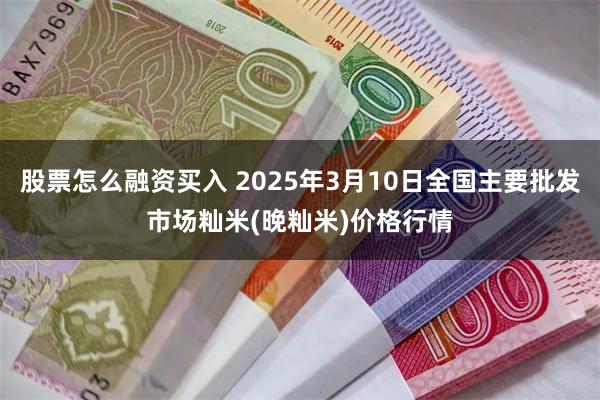 股票怎么融资买入 2025年3月10日全国主要批发市场籼米(晚籼米)价格行情