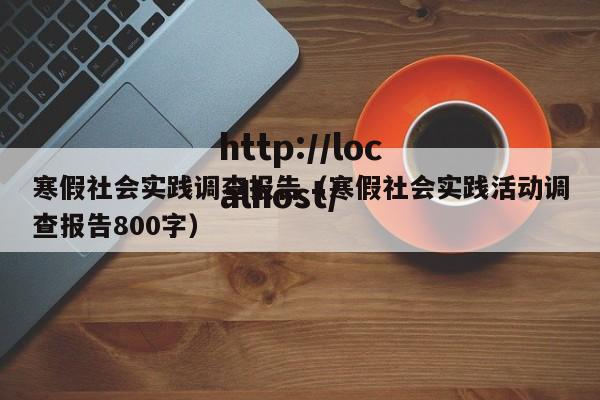 寒假社会实践调查报告（寒假社会实践活动调查报告800字）