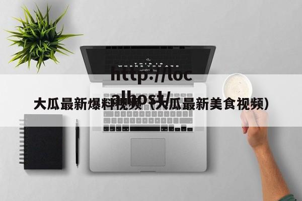 大瓜最新爆料视频（大瓜最新美食视频）